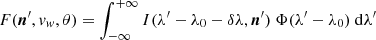 $$ \begin{aligned} F({\boldsymbol{n}^\prime },{ v}_{ w}, \theta ) = \int _{-\infty }^{+\infty }{I({\lambda^\prime -\lambda _0- \delta \lambda }, {\boldsymbol{n}^\prime })\ \Phi ({\lambda^\prime -\lambda _0})\ \mathrm{d}{\lambda^\prime }} \end{aligned} $$