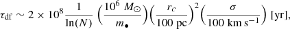 $$ \begin{aligned} \tau _{\rm df} \sim 2\times 10^{8}{\frac{1}{\mathrm{ln}(N)}}~\Bigl (\frac{10^{6}\; M_{\odot }}{m_{\bullet }}\Bigr ) \Bigl (\frac{r_{c}}{100 \;\mathrm {pc}}\Bigr )^{2} \Bigl (\frac{\sigma }{100 \;\mathrm {km}\,\mathrm {s}^{-1}}\Bigr ) \; [\mathrm {yr}], \end{aligned} $$