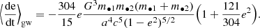 $$ \begin{aligned} \Bigl \langle \frac{\mathrm{de}}{\mathrm{dt}}\Bigr \rangle _{\rm gw}&= - \frac{304}{15} e \frac{G^{3} m_{\bullet 1} m_{\bullet 2} (m_{\bullet 1}+m_{\bullet 2})}{a^{4} c^{5} (1-e^{2})^{5/2}} \Bigl ( 1 + \frac{121}{304}e^{2} \Bigr ) . \end{aligned} $$