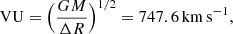 $$ \begin{aligned} \mathrm{VU}&=\Big (\frac{GM}{\Delta R}\Big )^{1/2}=747.6\,\mathrm{km}\,\mathrm{s}^{-1},\end{aligned} $$