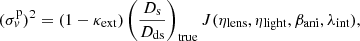 $$ \begin{aligned} (\sigma _{ v}^{\mathrm{p}})^{2}=(1-\kappa _{\mathrm{ext}})\left(\frac{D_{\mathrm{s}}}{D_{\mathrm{ds}}}\right)_{\mathrm{true}}J(\eta _{\mathrm{lens}},\eta _{\mathrm{light}},\beta _{\mathrm{ani}},\lambda _{\mathrm{int}}), \end{aligned} $$