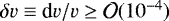 $\delta v \equiv {\textrm{d}}v/v \geq {\calO}(10^{-4})$