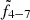 $ \tilde{f}_{4{-}7} $