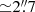 $ {\simeq}2{{\overset{\prime\prime}{.}}}7 $