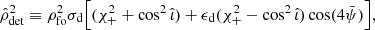 $$ \begin{aligned} \hat{\rho }^2_{\rm det} \equiv \rho _{\rm fo}^2 {\sigma _{\rm d}} \Big [(\chi _+^2 + \cos ^2 \hat{\iota }) + \epsilon _{\rm d} (\chi _+^2 - \cos ^2 \hat{\iota })\cos (4\bar{\psi })\Big ], \end{aligned} $$