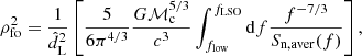 $$ \begin{aligned} \rho _{\rm fo}^2 = \frac{1}{\hat{d}_{\rm L}^{2}}\left[\frac{5}{6\pi ^{4/3}}\frac{G{\mathcal{M} }_{\rm c}^{5/3}}{c^3}\int _{f_{\rm low}}^{f_{\rm LSO}} \mathrm{d}f \dfrac{f^{-7/3}}{S_{\rm n,aver}(f)}\right], \end{aligned} $$