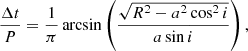 $$ \begin{aligned} \frac{\Delta t}{P}=\frac{1}{\pi }\arcsin \left(\frac{\sqrt{R^2-a^2\cos ^2 i}}{a\sin i}\right) , \end{aligned} $$