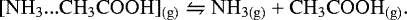 \begin{equation*}\mathrm{[NH_3{...}CH_3COOH]_{(g)}} \leftrightharpoons \mathrm{NH_{3(g)} &#x002B; CH_3COOH_{(g)}}.\end{equation*}
