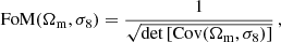 $$ \begin{aligned} \mathrm{FoM} (\Omega _{\rm m}, \sigma _8) = \frac{1}{\sqrt{\det \left[ \mathrm{Cov} (\Omega _{\rm m}, \sigma _8) \right] }} \,, \end{aligned} $$
