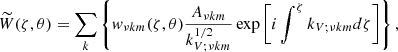 $$ \begin{aligned}&\widetilde{W}(\zeta , \theta ) = \sum _{k}\left\{ w_{\nu {k m}}(\zeta , \theta ) \frac{A_{\nu {k m}}}{k_{V ; \nu {k m}}^{1 / 2}} \exp \left[i \int ^{\zeta } k_{V ; \nu {k m}} d \zeta \right]\right\} , \end{aligned} $$