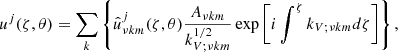$$ \begin{aligned}&u^{j}(\zeta , \theta ) = \sum _{k}\left\{ \hat{u}^j_{\nu {k m}}(\zeta , \theta ) \frac{A_{\nu {k m}}}{k_{V ; \nu {k m}}^{1 / 2}} \exp \left[i \int ^{\zeta } k_{V;\nu {k m}} d \zeta \right]\right\} , \end{aligned} $$