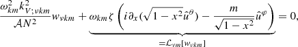 $$ \begin{aligned} \frac{ \omega ^2_{{k m}} k^2_{V;\nu {k m}}}{\mathcal{A} N^2} w_{\nu {k m}} + \underbrace{ \omega _{{k m}} \zeta \left(i\partial _x(\sqrt{1-x^2}\hat{u}^\theta )-\frac{m }{\sqrt{1-x^2}}\hat{u}^\varphi \right)}_{=\mathcal{L} _{\nu m}\left[w_{\nu {k m}}\right]}=0, \end{aligned} $$