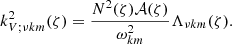 $$ \begin{aligned} k_{V ; \nu {k m}}^{2}(\zeta ) = \frac{N^2(\zeta )\mathcal{A} (\zeta )}{\omega _{{k m}}^{2}} \Lambda _{\nu {k m}}(\zeta ). \end{aligned} $$