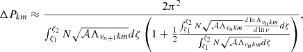 $$ \begin{aligned} \Delta P _{km}\approx \frac{2 \pi ^2}{\int _{\zeta _{1}}^{\zeta _{2}} N\sqrt{\mathcal{A} \Lambda _{\nu _{n+1} {k m}}} d \zeta \left(1+\frac{1}{2}\frac{\int _{\zeta _{1}}^{\zeta _{2}} N\sqrt{\mathcal{A} \Lambda _{\nu _{n} {k m}}} \frac{d \ln \Lambda _{\nu _{n} {k m}}}{d \ln {\nu }} d \zeta }{\int _{\zeta _{1}}^{\zeta _{2}} N\sqrt{\mathcal{A} \Lambda _{\nu _{n} {k m}}} d \zeta }\right)}, \end{aligned} $$