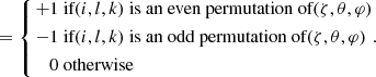$$ \begin{aligned}[i, l, k]=\left\{ \begin{aligned} +1&\text{ if} (i, l, k) \text{ is} \text{ an} \text{ even} \text{ permutation} \text{ of} (\zeta ,\theta ,\varphi ) \\ -1&\text{ if} (i, l, k) \text{ is} \text{ an} \text{ odd} \text{ permutation} \text{ of} (\zeta ,\theta ,\varphi ) \\ 0&\text{ otherwise} \end{aligned}.\right. \end{aligned} $$