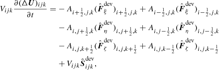 $$ \begin{aligned} V_{ijk}\frac{\partial (\Delta \boldsymbol{U})_{ijk}}{\partial t} = -\,&A_{i+{\frac{1}{2}},j,k}(\hat{\boldsymbol{F}}^\mathrm{dev}_\xi )_{i+{\frac{1}{2}},j,k} + A_{i-{\frac{1}{2}},j,k}(\hat{\boldsymbol{F}}^\mathrm{dev}_\xi )_{i-{\frac{1}{2}},j,k}\nonumber \\ -\,&A_{i,j+{\frac{1}{2}},k}(\hat{\boldsymbol{F}}^\mathrm{dev}_\eta )_{i,j+{\frac{1}{2}},k} + A_{i,j-{\frac{1}{2}},k}(\hat{\boldsymbol{F}}^\mathrm{dev}_\eta )_{i,j-{\frac{1}{2}},k} \nonumber \\ -\,&A_{i,j,k+{\frac{1}{2}}}(\hat{\boldsymbol{F}}^\mathrm{dev}_\zeta )_{i,j,k+{\frac{1}{2}}} + A_{i,j,k-{\frac{1}{2}}}(\hat{\boldsymbol{F}}^\mathrm{dev}_\zeta )_{i,j,k-{\frac{1}{2}}} \nonumber \\ +\,&V_{ijk}\hat{\boldsymbol{S}}^\mathrm{dev}_{ijk}, \end{aligned} $$