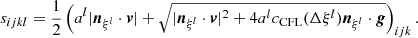 $$ \begin{aligned} s_{ijkl} = {\frac{1}{2}} \left( a^l |{\boldsymbol{n}}_{\xi ^l} \cdot \boldsymbol{v}| + \sqrt{|{\boldsymbol{n}}_{\xi ^l} \cdot \boldsymbol{v}|^2 + 4 a^l c_\text{CFL} (\Delta \xi ^l) {\boldsymbol{n}}_{\xi ^l} \cdot \boldsymbol{g}} \right)_{ijk}. \end{aligned} $$