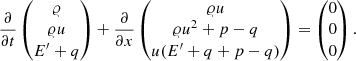 $$ \begin{aligned} \frac{\partial }{\partial t} \begin{pmatrix} {\varrho }\\ {\varrho } u\\ E^\prime + q \end{pmatrix} + \frac{\partial }{\partial x} \begin{pmatrix} {\varrho } u\\ {\varrho } u^2 + p - q\\ u (E^\prime + q + p - q)\\ \end{pmatrix}&= \begin{pmatrix} 0\\ 0\\ 0\\ \end{pmatrix}. \end{aligned} $$