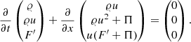 $$ \begin{aligned} \frac{\partial }{\partial t} \begin{pmatrix} {\varrho }\\ {\varrho } u\\ F^\prime \end{pmatrix} + \frac{\partial }{\partial x} \begin{pmatrix} {\varrho } u\\ {\varrho } u^2 + \Pi \\ u (F^\prime + \Pi )\\ \end{pmatrix}&= \begin{pmatrix} 0\\ 0\\ 0\\ \end{pmatrix}. \end{aligned} $$