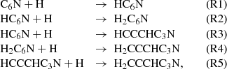 $$ \begin{aligned} \begin{array}{lllrr} \mathrm{C}_6\mathrm{N} + \mathrm{H}&\rightarrow \ \mathrm{HC}_6\mathrm{N}&\,&\mathrm{(R1)} \\ \mathrm{HC}_6\mathrm{N} + \mathrm{H}&\rightarrow \ \mathrm{H}_2\mathrm{C}_6\mathrm{N}&\,&\mathrm{(R2)} \\ \mathrm{HC}_6\mathrm{N} + \mathrm{H}&\rightarrow \ \mathrm{HCCCHC}_3\mathrm{N}&\,&\mathrm{(R3)} \\ \mathrm{H}_2\mathrm{C}_6\mathrm{N} + \mathrm{H}&\rightarrow \ \mathrm{H}_2\mathrm{CCCHC}_3\mathrm{N}&\,&\mathrm{(R4)} \\ \mathrm{HCCCHC}_3\mathrm{N} + \mathrm{H}&\rightarrow \ \mathrm{H}_2\mathrm{CCCHC}_3\mathrm{N},&\,&\mathrm{(R5)} \\ \end{array} \end{aligned} $$