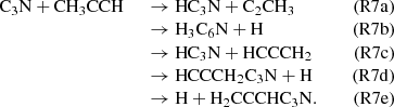 $$ \begin{aligned} \begin{array}{lllrr} \mathrm{C}_3\mathrm{N} + \mathrm{CH}_3\mathrm{CCH}\ \ &\rightarrow \mathrm{HC}_3\mathrm{N} + \mathrm{C}_2\mathrm{CH}_3&\,&\mathrm{(R7a)} \\&\rightarrow \mathrm{H}_3\mathrm{C}_6\mathrm{N} + \mathrm{H}&\,&\mathrm{(R7b)} \\&\rightarrow \mathrm{HC}_3\mathrm{N} + \mathrm{HCCCH}_{2}&\,&\mathrm{(R7c)} \\&\rightarrow \mathrm{HCCCH}_2\mathrm{C}_3\mathrm{N} + \mathrm{H}&\,&\mathrm{(R7d)} \\&\rightarrow \mathrm{H} + \mathrm{H}_2\mathrm{CCCHC}_3\mathrm{N}.&\,&\mathrm{(R7e)} \\ \end{array} \end{aligned} $$