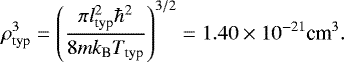\begin{equation*}\rho_{\textrm{typ}}^{3}=\left (\frac{\pi l_{\textrm{typ}}^{2}\hbar^{2}}{8mk_{\textrm{B}}T_{\textrm{typ}}}\right)^{3/2}=1.40\times 10^{-21} \textrm{cm}^{3}.\end{equation*}