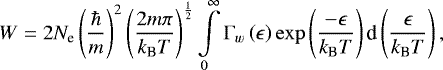 \begin{equation*}W=2N_{\textrm{e}}\left(\frac{\hbar}{m}\right) ^{2}\left(\frac{2m\pi}{k_{\textrm{B}}T}\right) ^{\frac{1}{2}} \int\limits_{0}^{\infty}\Gamma_{w}\left(\epsilon\right) \exp \left(\frac{-\epsilon}{k_{\textrm{B}}T}\right) \textrm{d}\left(\frac{\epsilon}{k_{\textrm{B}}T}\right),\end{equation*}