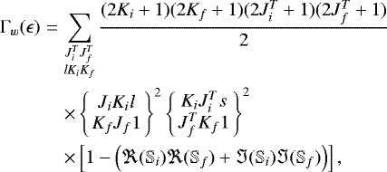 \begin{eqnarray*}\Gamma _{w}(\epsilon) &=&\sum_{\substack{J_{i}^{T}J_{f}^{T} \\lK_{i}{K_{f}}}} \frac{(2K_{i}&#x002B;1) (2K_{f}&#x002B;1) (2J_{i}^{T}&#x002B;1) (2J_{f}^{T}&#x002B;1)}{2} \nonumber \\&&\times \left\{\begin{array}{c}J_{i}K_{i}l \\K_{f}J_{f}1\end{array}\right\} ^{2}\left\{\begin{array}{c}K_{i}J_{i}^{T}s \\J_{f}^{T}K_{f}1\end{array}\right\} ^{2} \nonumber \\&&\times \left[1-\left(\Re(\mathbb{S}_{i})\Re(\mathbb{S}_{f})&#x002B;\Im(\mathbb{S}_{i})\Im(\mathbb{S}_{f})\right) \right],\end{eqnarray*}