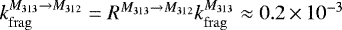 $k_{\mathrm{frag}}^{M_{313}\rightarrow M_{312}}=R^{M_{313}\rightarrow M_{312}} k_{\mathrm{frag}}^{M_{313}}\approx 0.2\,{\times}\,10^{-3}$