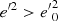 $ {e^{\prime 2}} > {e^{\prime}}_0^2 $