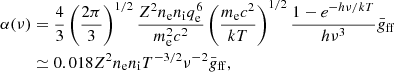 $$ \begin{aligned} \alpha (\nu )&= \frac{4}{3}\left(\frac{2\pi }{3}\right) ^{1/2}\frac{Z^2n_{\rm e}n_{\rm i}q_{\rm e}^{6}}{m_{\rm e}^{2}c^2}\left(\frac{m_{\rm e}c^2}{kT}\right) ^{1/2}\frac{1-e^{-h\nu /kT}}{h\nu ^3}\bar{g}_{\rm ff} \nonumber \\&\simeq 0.018Z^2n_{\rm e}n_{\rm i}T^{-3/2}\nu ^{-2}\bar{g}_{\rm ff}, \end{aligned} $$