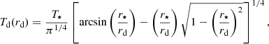 $$ \begin{aligned} T_{\rm d}(r_{\rm d}) = \frac{T_{\star }}{\pi ^{1/4}}\left[\arcsin \left(\frac{r_{\star }}{r_{\rm d}}\right)-\left(\frac{r_{\star }}{r_{\rm d}}\right)\sqrt{1-\left(\frac{r_{\star }}{r_{\rm d}}\right)^2}\right]^{1/4}, \end{aligned} $$