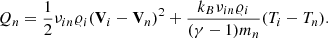 $$ \begin{aligned}&Q_{n} = \frac{1}{2}\nu _{in}\varrho _{i} (\mathbf V_{i} -\mathbf V_{n} )^2 + \frac{k_{B}\nu _{in}\varrho _{i}}{(\gamma -1)m_{n}} (T_{i}-T_{n}). \end{aligned} $$