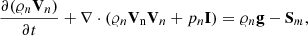 $$ \begin{aligned}&\frac{\partial (\varrho _{n} \mathbf V _{n})}{\partial t} + \nabla \cdot (\varrho _{n} \mathbf V _{\rm n} \mathbf V _{n} + p_{n} \mathbf I ) = \varrho _{n} \mathbf g - \mathbf S_{m} ,\end{aligned} $$