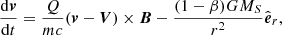 $$ \begin{aligned} \frac{\mathrm{d}\boldsymbol{v}}{\mathrm{d}t}=\frac{Q}{mc}(\boldsymbol{v}-\boldsymbol{V})\times \boldsymbol{B} -\frac{(1-\beta ) GM_S}{r^2}\hat{\boldsymbol{e}}_{r} , \end{aligned} $$