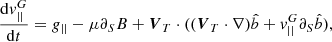 $$ \begin{aligned} \frac{\mathrm{d}{ v}^G_{||}}{\mathrm{d}t}=g_{||}-\mu \partial _S B +\boldsymbol{V}_T\cdot ((\boldsymbol{V}_T\cdot \nabla )\hat{b}+{ v}^G_{||}\partial _S\hat{b}) ,\end{aligned} $$
