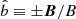 $ \hat{b}\equiv\pm\boldsymbol{B}/B $