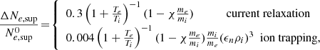 $$ \begin{aligned} \frac{\Delta N_{e,\mathrm{sup}}}{N^0_{e,\mathrm{sup}}}\! =\! {\left\{ \begin{array}{ll} 0.3 \left( 1 + \frac{T_e}{T_i} \right)^{-1} (1 - \mathcal \chi \frac{m_e}{m_i}) \ \ \ \ \ \ \ \ \ \ \ \mathrm{current\ relaxation}\\ 0.004 \left( 1 + \frac{T_e}{T_i} \right)^{-1} (1 - \mathcal \chi \frac{m_e}{m_i}) \frac{m_i}{m_e} (\epsilon _n \rho _i)^3 \ \ \mathrm{ion\ trapping,} \end{array}\right.} \end{aligned} $$