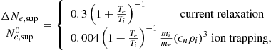 $$ \begin{aligned} \frac{\Delta N_{e,\mathrm{sup}}}{N^0_{e,\mathrm{sup}}} = {\left\{ \begin{array}{ll} 0.3 \left( 1 + \frac{T_e}{T_i} \right)^{-1} \ \ \ \ \ \ \ \ \ \ \ \mathrm{current\ relaxation}\\ 0.004 \left( 1 + \frac{T_e}{T_i} \right)^{-1} \frac{m_i}{m_e} (\epsilon _n \rho _i)^3 \ \mathrm {ion\ trapping,} \end{array}\right.} \end{aligned} $$