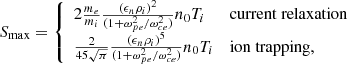 $$ \begin{aligned}&S_{\max } = {\left\{ \begin{array}{ll} 2\frac{m_e}{m_i} \frac{(\epsilon _n \rho _i)^2}{(1+\omega ^2_{pe}/\omega ^2_{ce})} n_0T_i&\mathrm{current\ relaxation}\\ \frac{2}{45\sqrt{\pi }} \frac{(\epsilon _n \rho _i)^5}{(1+\omega ^2_{pe}/\omega ^2_{ce})} n_0T_i&\mathrm{ion\ trapping,} \end{array}\right.}\, \end{aligned} $$