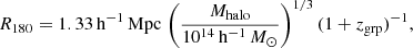 $$ \begin{aligned} R_{180} = 1.33\,\mathrm{h}^{-1}\,\mathrm{Mpc} \,\left(\frac{M_\mathrm{halo} }{10^{14}\,\mathrm{h}^{-1}\,{M_\odot }}\right)^{1/3} (1 + z_\mathrm{grp} )^{-1}, \end{aligned} $$