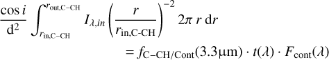 \begin{multline*}\frac{\cos i}{\textrm{d}^2}\int_{r_{\textrm{in,C-CH}}}^{r_{\textrm{out,C-CH}}}I_{\lambda,in} \left(\frac{r}{r_{\textrm{in,C-CH}}}\right)^{-2}2\pi\:r\: \textrm{d}r \\ \,{=}\,f_{\textrm{C-CH/Cont}}(3.3 {{\upmu} \rm m}) \cdot t(\lambda) \cdot F_{\textrm{cont}}(\lambda)\end{multline*}