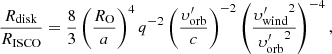 $$ \begin{aligned} \frac{R_{\rm disk}}{R_{\rm ISCO}} = \frac{8}{3}\left(\frac{R_{\rm O}}{a}\right)^{4}q^{-2}\left(\frac{\upsilon _{\rm orb}^{\prime }}{c}\right)^{-2}\left(\frac{{\upsilon _{\rm wind}^{\prime }}^{2}}{{\upsilon _{\rm orb}^{\prime }}^{2}}\right)^{-4}, \end{aligned} $$