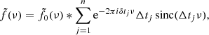 $$ \begin{aligned} \tilde{f}(\nu )= \tilde{f}_0(\nu ) *\sum _{j=1}^n \mathrm{e}^{-2\pi i \delta t_j \nu } \Delta t_j\,\mathrm{sinc} (\Delta t_j \nu ), \end{aligned} $$