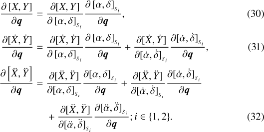 \begin{align*}\frac{\partial \left[X,Y\right]}{\partial \boldsymbol{q}} = \;& \frac{\partial[X,Y]}{\partial \left[\alpha,\delta\right]_{_{S_{i}}}}\frac{\partial \left[\alpha, \delta \right]_{_{S_{i}}}}{\partial \boldsymbol{q}}, \\\frac{\partial [\dot{X},\dot{Y}]}{\partial \boldsymbol{q}} = \;& \frac{\partial[\dot{X},\dot{Y}]}{\partial \left[\alpha,\delta\right]_{_{S_{i}}}}\frac{\partial \left[\alpha,\delta\right]_{_{S_{i}}}}{\partial \boldsymbol{q}} &#x002B;\frac{\partial[\dot{X},\dot{Y}]}{\partial [\dot{\alpha},\dot{\delta}]_{_{S_{i}}} }\frac{\partial[\dot{\alpha},\dot{\delta}]_{_{S_{i}}} }{\partial \boldsymbol{q}}, \\\frac{\partial \left[(((ddX))),(((ddY)))\right]}{\partial \boldsymbol{q}} = \;& \frac{\partial[(((ddX))),(((ddY)))]}{\partial [\alpha,\delta]_{_{S_{i}}}}\frac{\partial [\alpha,\delta]_{_{S_{i}}}}{\partial \boldsymbol{q}}&#x002B;\frac{\partial[(((ddX))),(((ddY)))]}{\partial [\dot{\alpha},\dot{\delta}]_{_{S_{i}}}}\frac{\partial [\dot{\alpha},\dot{\delta}]_{_{S_{i}}} }{\partial \boldsymbol{q}} \nonumber \\&&#x002B;\frac{\partial[(((ddX))),(((ddY)))]}{\partial [\ddot{\alpha},\ddot{\delta}]_{_{S_{i}}}}\frac{\partial [\ddot{\alpha},\ddot{\delta}]_{_{S_{i}}} }{\partial \boldsymbol{q}}; i\in\{1,2\}.\end{align*}