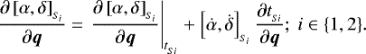 \begin{align*}\frac{\partial \left[\alpha,\delta\right]_{_{S_{i}}}}{\partial \boldsymbol{q}} &= \left.\frac{\partial \left[\alpha,\delta\right]_{_{S_{i}}}}{\partial \boldsymbol{q}}\right|_{t_{_{Si}}}&#x002B;\left[\dot{\alpha},\dot{\delta}\right]_{_{S_{i}}}\frac{\partial t_{_{Si}}}{\partial \boldsymbol{q}}; \text{ } i\in \{1,2\}.\end{align*}