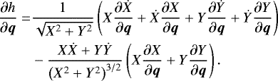 \begin{align*}\frac{\partial h}{\partial \boldsymbol{q}} =& \frac{1}{\sqrt{X^2 &#x002B; Y^2}}\left(X \frac{\partial \dot{X}}{\partial \boldsymbol{q}} &#x002B; \dot{X}\frac{\partial X}{\partial \boldsymbol{q}}&#x002B; Y \frac{\partial \dot{Y}}{\partial \boldsymbol{q}}&#x002B; \dot{Y}\frac{\partial Y}{\partial \boldsymbol{q}}\right) \nonumber \\&-\frac{X\dot{X}&#x002B;Y\dot{Y}}{\left(X^2&#x002B;Y^2\right)^{3/2}}\left(X \frac{\partial X}{\partial \boldsymbol{q}}&#x002B; Y\frac{\partial Y}{\partial \boldsymbol{q}}\right).\end{align*}