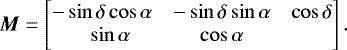 \begin{equation*}\vec{M} = \begin{bmatrix} -\sin\delta\cos\alpha & -\sin\delta\sin\alpha &\cos\delta\\\phantom{&#x002B;}\sin\alpha & \cos\alpha & \end{bmatrix}.\end{equation*}