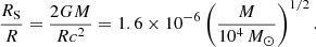 $$ \begin{aligned} {R_{\rm S}\over R}={2GM\over Rc^2} =1.6\times 10^{-6}\left({M\over 10^4\,{M}_{\odot }}\right)^{1/2}. \end{aligned} $$