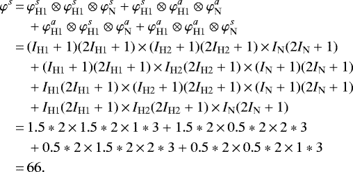 \begin{align*} \nonumber\varphi^s\,{=}\,& \varphi_{\mathrm{H1}}^s \otimes \varphi_{\mathrm{H1}}^s \otimes \varphi_{\mathrm{N}}^s+ \varphi_{\mathrm{H1}}^s \otimes \varphi_{\mathrm{H1}}^a \otimes \varphi_{\mathrm{N}}^a\\ \nonumber&+ \varphi_{\mathrm{H1}}^a \otimes \varphi_{\mathrm{H1}}^s \otimes \varphi_{\mathrm{N}}^a+ \varphi_{\mathrm{H1}}^a \otimes \varphi_{\mathrm{H1}}^a \otimes \varphi_{\mathrm{N}}^s\\ \nonumber\,{=}\,& (I_{\mathrm{H1}}+1)(2I_{\mathrm{H1}}+1)\,{\times}\,(I_{\mathrm{H2}}+1)(2I_{\mathrm{H2}}+1)\,{\times}\, I_{\mathrm{N}}(2I_{\mathrm{N}}+1) \\ \nonumber&+ (I_{\mathrm{H1}}+1)(2I_{\mathrm{H1}}+1)\,{\times}\,I_{\mathrm{H2}}(2I_{\mathrm{H2}}+1)\,{\times}\, (I_{\mathrm{N}}+1)(2I_{\mathrm{N}}+1)\\ \nonumber&+ I_{\mathrm{H1}}(2I_{\mathrm{H1}}+1)\,{\times}\,(I_{\mathrm{H2}}+1)(2I_{\mathrm{H2}}+1)\,{\times}\, (I_{\mathrm{N}}+1)(2I_{\mathrm{N}}+1)\\ \nonumber&+I_{\mathrm{H1}}(2I_{\mathrm{H1}}+1)\,{\times}\,I_{\mathrm{H2}}(2I_{\mathrm{H2}}+1)\,{\times}\,I_{\mathrm{N}}(2I_{\mathrm{N}}+1)\\ \nonumber\,{=}\,& 1.5*2\,{\times}\,1.5*2\,{\times}\,1*3+ 1.5*2\,{\times}\,0.5*2\,{\times}\,2*3\\ \nonumber&+ 0.5*2\,{\times}\,1.5*2\,{\times}\,2*3+ 0.5*2\,{\times}\,0.5*2\,{\times}\,1*3\\\,{=}\,&66.\end{align*}